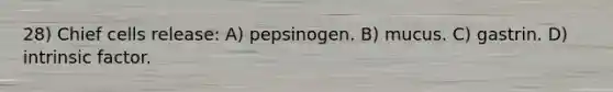 28) Chief cells release: A) pepsinogen. B) mucus. C) gastrin. D) intrinsic factor.