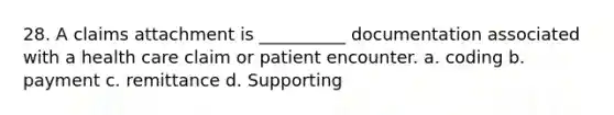 28. A claims attachment is __________ documentation associated with a health care claim or patient encounter. a. coding b. payment c. remittance d. Supporting