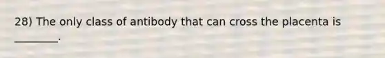 28) The only class of antibody that can cross the placenta is ________.