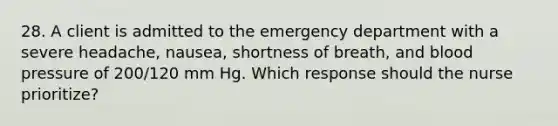 28. A client is admitted to the emergency department with a severe headache, nausea, shortness of breath, and blood pressure of 200/120 mm Hg. Which response should the nurse prioritize?