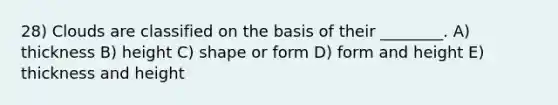 28) Clouds are classified on the basis of their ________. A) thickness B) height C) shape or form D) form and height E) thickness and height