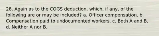 28. Again as to the COGS deduction, which, if any, of the following are or may be included? a. Officer compensation. b. Compensation paid to undocumented workers. c. Both A and B. d. Neither A nor B.