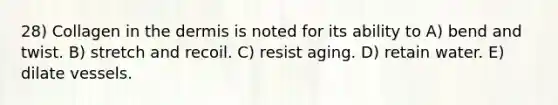 28) Collagen in the dermis is noted for its ability to A) bend and twist. B) stretch and recoil. C) resist aging. D) retain water. E) dilate vessels.