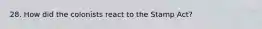 28. How did the colonists react to the Stamp Act?