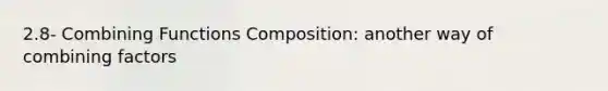 2.8- Combining Functions Composition: another way of combining factors