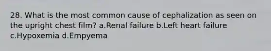 28. What is the most common cause of cephalization as seen on the upright chest film? a.Renal failure b.Left heart failure c.Hypoxemia d.Empyema