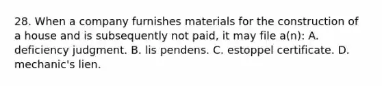 28. When a company furnishes materials for the construction of a house and is subsequently not paid, it may file a(n): A. deficiency judgment. B. lis pendens. C. estoppel certificate. D. mechanic's lien.