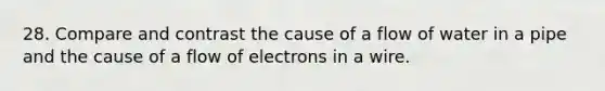 28. Compare and contrast the cause of a flow of water in a pipe and the cause of a flow of electrons in a wire.