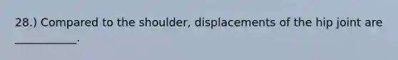 28.) Compared to the shoulder, displacements of the hip joint are ___________.