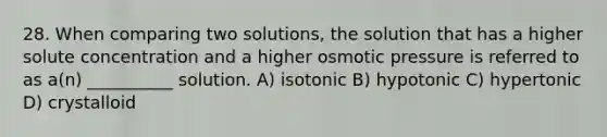 28. When comparing two solutions, the solution that has a higher solute concentration and a higher osmotic pressure is referred to as a(n) __________ solution. A) isotonic B) hypotonic C) hypertonic D) crystalloid