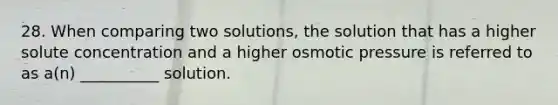 28. When comparing two solutions, the solution that has a higher solute concentration and a higher osmotic pressure is referred to as a(n) __________ solution.