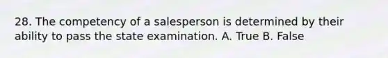 28. The competency of a salesperson is determined by their ability to pass the state examination. A. True B. False