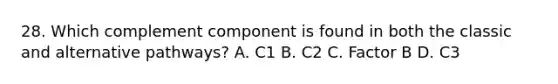 28. Which complement component is found in both the classic and alternative pathways? A. C1 B. C2 C. Factor B D. C3