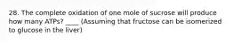 28. The complete oxidation of one mole of sucrose will produce how many ATPs? ____ (Assuming that fructose can be isomerized to glucose in the liver)