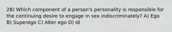 28) Which component of a person's personality is responsible for the continuing desire to engage in sex indiscriminately? A) Ego B) Superego C) Alter ego D) Id