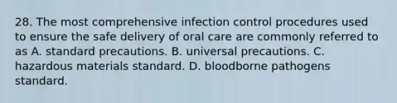 28. The most comprehensive infection control procedures used to ensure the safe delivery of oral care are commonly referred to as A. standard precautions. B. universal precautions. C. hazardous materials standard. D. bloodborne pathogens standard.