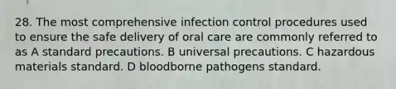 28. The most comprehensive infection control procedures used to ensure the safe delivery of oral care are commonly referred to as A standard precautions. B universal precautions. C hazardous materials standard. D bloodborne pathogens standard.