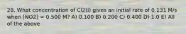 28. What concentration of Cl2(l) gives an initial rate of 0.131 M/s when [NO2] = 0.500 M? A) 0.100 B) 0.200 C) 0.400 D) 1.0 E) All of the above