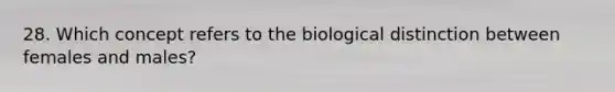 28. Which concept refers to the biological distinction between females and males?