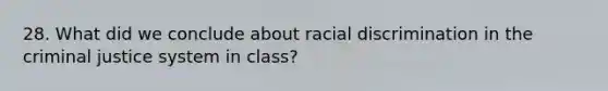 28. What did we conclude about racial discrimination in the criminal justice system in class?