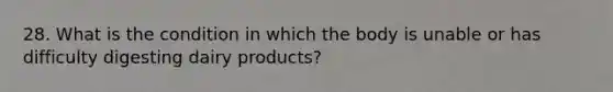 28. What is the condition in which the body is unable or has difficulty digesting dairy products?