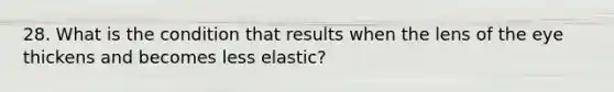 28. What is the condition that results when the lens of the eye thickens and becomes less elastic?