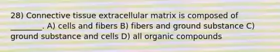 28) Connective tissue extracellular matrix is composed of ________. A) cells and fibers B) fibers and ground substance C) ground substance and cells D) all organic compounds