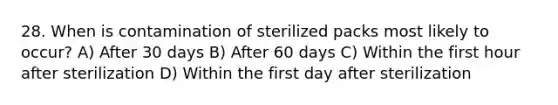 28. When is contamination of sterilized packs most likely to occur? A) After 30 days B) After 60 days C) Within the first hour after sterilization D) Within the first day after sterilization