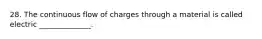 28. The continuous flow of charges through a material is called electric ______________.