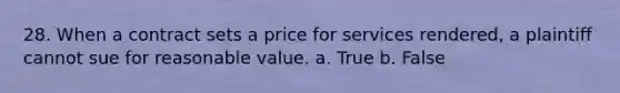 28. When a contract sets a price for services rendered, a plaintiff cannot sue for reasonable value. a. True b. False