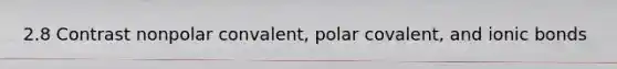 2.8 Contrast nonpolar convalent, polar covalent, and ionic bonds