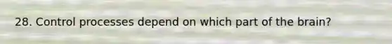 28. Control processes depend on which part of the brain?