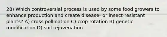 28) Which controversial process is used by some food growers to enhance production and create disease- or insect-resistant plants? A) cross pollination C) crop rotation B) genetic modification D) soil rejuvenation