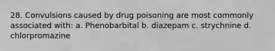 28. Convulsions caused by drug poisoning are most commonly associated with: a. Phenobarbital b. diazepam c. strychnine d. chlorpromazine