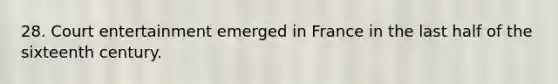 28. Court entertainment emerged in France in the last half of the sixteenth century.