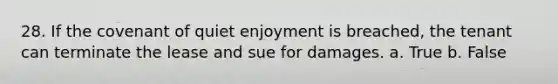 28. If the covenant of quiet enjoyment is breached, the tenant can terminate the lease and sue for damages. a. True b. False