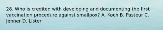 28. Who is credited with developing and documenting the first vaccination procedure against smallpox? A. Koch B. Pasteur C. Jenner D. Lister