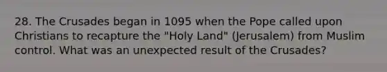 28. The Crusades began in 1095 when the Pope called upon Christians to recapture the "Holy Land" (Jerusalem) from Muslim control. What was an unexpected result of the Crusades?