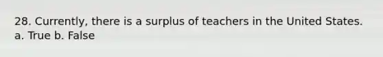 28. Currently, there is a surplus of teachers in the United States. a. True b. False