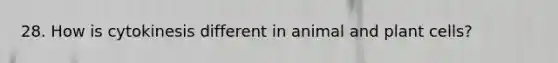 28. How is cytokinesis different in animal and plant cells?