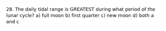 28. The daily tidal range is GREATEST during what period of the lunar cycle? a) full moon b) first quarter c) new moon d) both a and c
