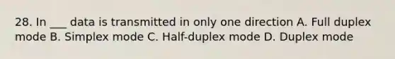 28. In ___ data is transmitted in only one direction A. Full duplex mode B. Simplex mode C. Half-duplex mode D. Duplex mode