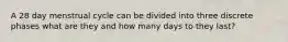 A 28 day menstrual cycle can be divided into three discrete phases what are they and how many days to they last?