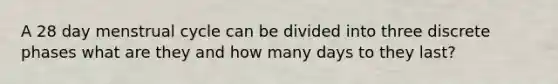 A 28 day menstrual cycle can be divided into three discrete phases what are they and how many days to they last?