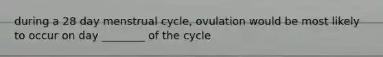 during a 28 day menstrual cycle, ovulation would be most likely to occur on day ________ of the cycle