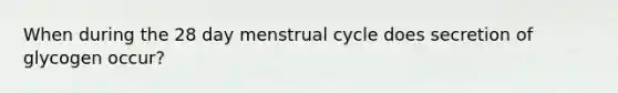 When during the 28 day menstrual cycle does secretion of glycogen occur?