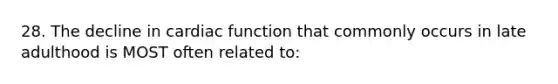 28. The decline in cardiac function that commonly occurs in late adulthood is MOST often related to: