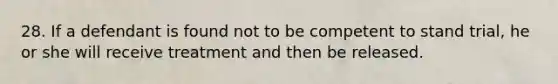 28. If a defendant is found not to be competent to stand trial, he or she will receive treatment and then be released.