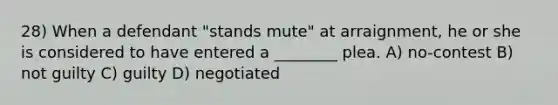 28) When a defendant "stands mute" at arraignment, he or she is considered to have entered a ________ plea. A) no-contest B) not guilty C) guilty D) negotiated