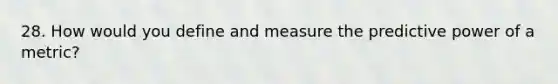 28. How would you define and measure the predictive power of a metric?